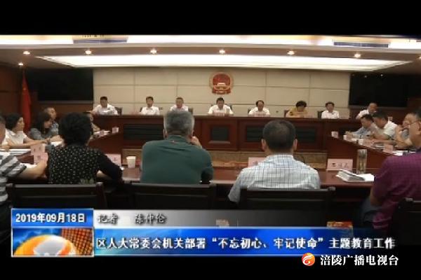 【不忘初心 牢记使命主题教育进行时】区人大常委会机关部署“不忘初心、牢记使命”主题教育工作